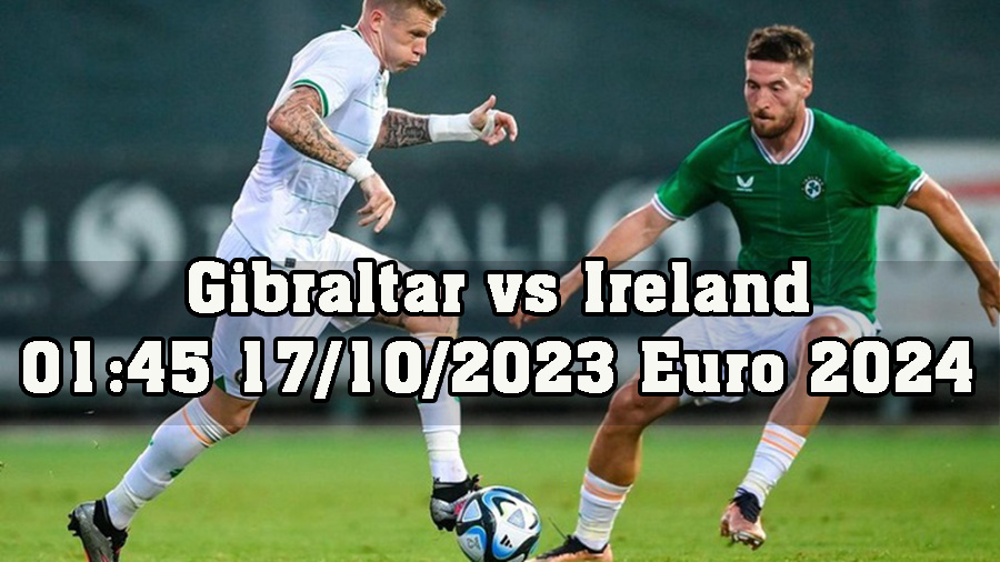 Nhận định Gibraltar vs Ireland 01h45 ngày 17/10/2023 Euro 2024